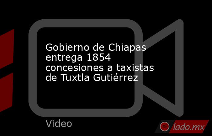 Gobierno de Chiapas entrega 1854 concesiones a taxistas de Tuxtla Gutiérrez. Noticias en tiempo real