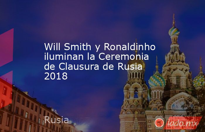Will Smith y Ronaldinho iluminan la Ceremonia de Clausura de Rusia 2018. Noticias en tiempo real
