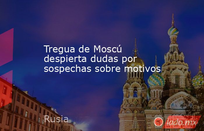 Tregua de Moscú despierta dudas por sospechas sobre motivos. Noticias en tiempo real