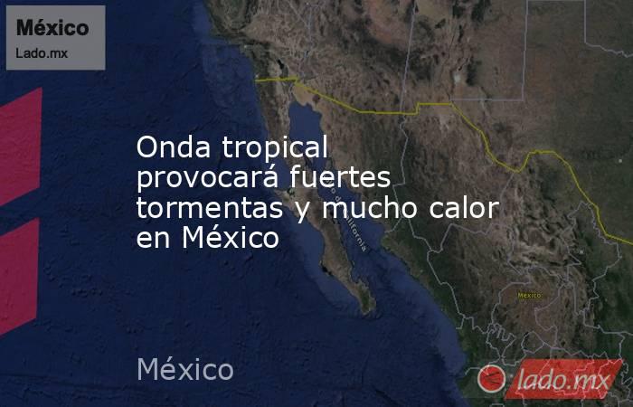 Onda tropical provocará fuertes tormentas y mucho calor en México. Noticias en tiempo real
