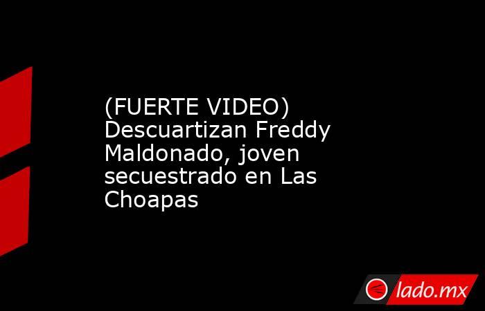 (FUERTE VIDEO) Descuartizan Freddy Maldonado, joven secuestrado en Las Choapas. Noticias en tiempo real