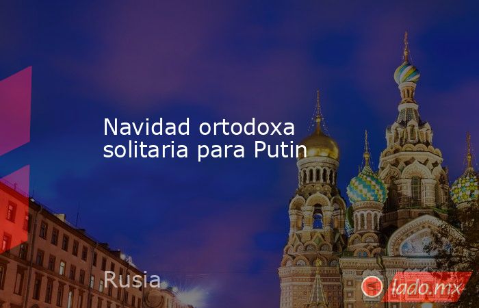 Navidad ortodoxa solitaria para Putin. Noticias en tiempo real