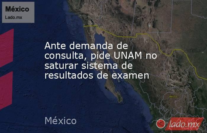 Ante demanda de consulta, pide UNAM no saturar sistema de resultados de examen. Noticias en tiempo real