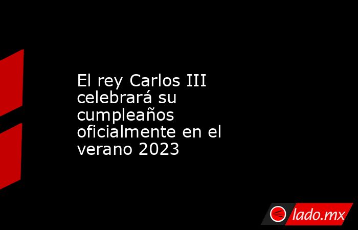 El rey Carlos III celebrará su cumpleaños oficialmente en el verano 2023. Noticias en tiempo real