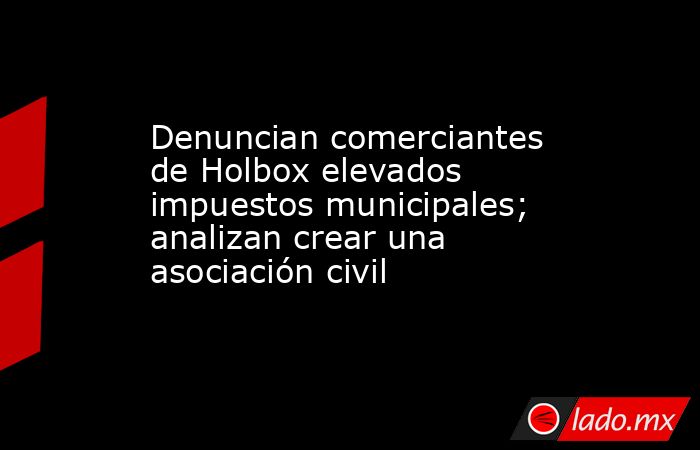 Denuncian comerciantes de Holbox elevados impuestos municipales; analizan crear una asociación civil. Noticias en tiempo real