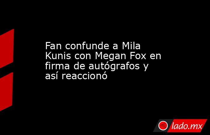 Fan confunde a Mila Kunis con Megan Fox en firma de autógrafos y así reaccionó. Noticias en tiempo real