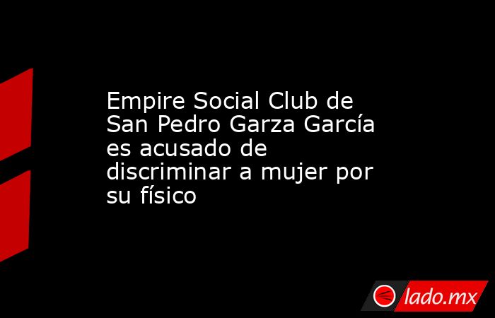 Empire Social Club de San Pedro Garza García es acusado de discriminar a mujer por su físico. Noticias en tiempo real