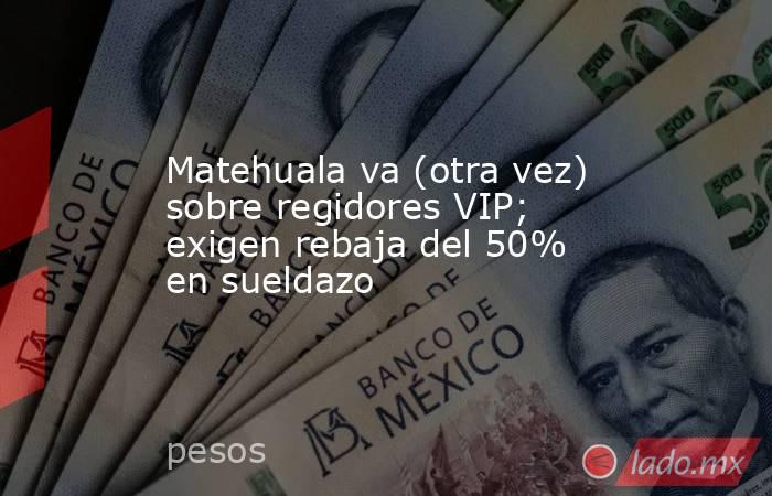 Matehuala va (otra vez) sobre regidores VIP; exigen rebaja del 50% en sueldazo. Noticias en tiempo real