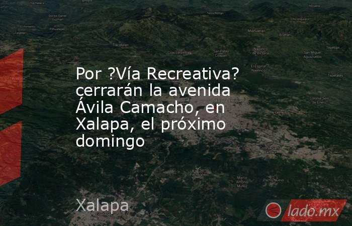 Por ?Vía Recreativa? cerrarán la avenida Ávila Camacho, en Xalapa, el próximo domingo. Noticias en tiempo real