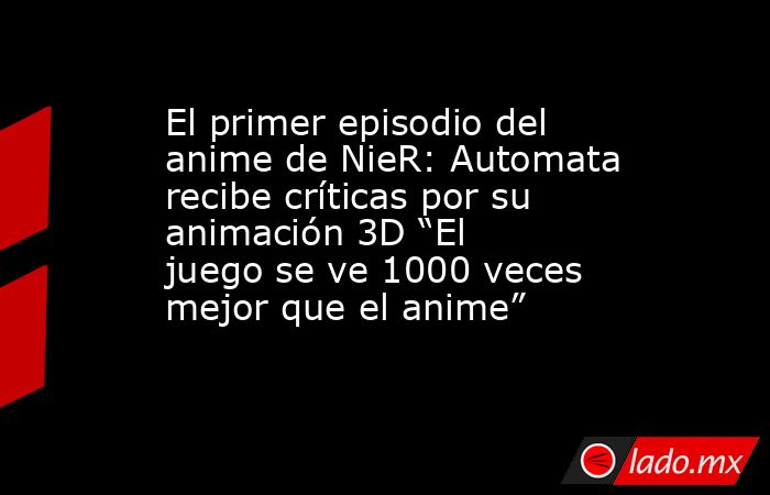 El primer episodio del anime de NieR: Automata recibe críticas por su animación 3D “El juego se ve 1000 veces mejor que el anime”. Noticias en tiempo real