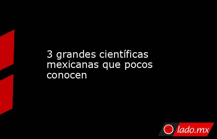 3 grandes científicas mexicanas que pocos conocen. Noticias en tiempo real