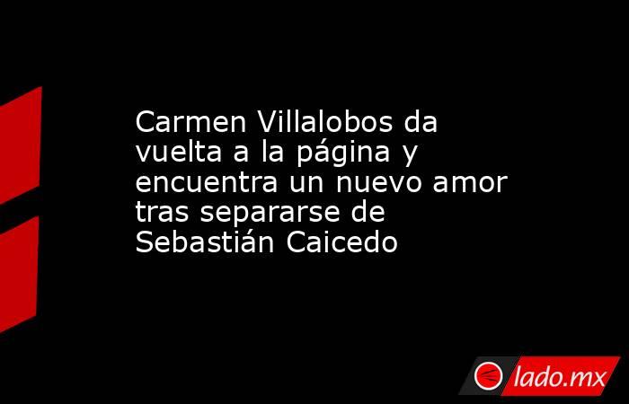 Carmen Villalobos da vuelta a la página y encuentra un nuevo amor tras separarse de Sebastián Caicedo. Noticias en tiempo real