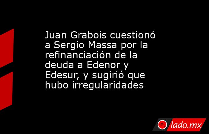 Juan Grabois cuestionó a Sergio Massa por la refinanciación de la deuda ...