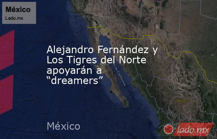 Alejandro Fernández y Los Tigres del Norte apoyarán a “dreamers”. Noticias en tiempo real