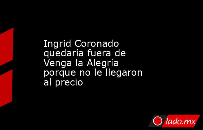 Ingrid Coronado quedaría fuera de Venga la Alegría porque no le llegaron al precio. Noticias en tiempo real