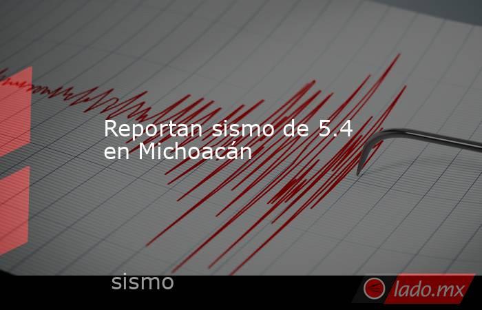 Reportan sismo de 5.4 en Michoacán. Noticias en tiempo real