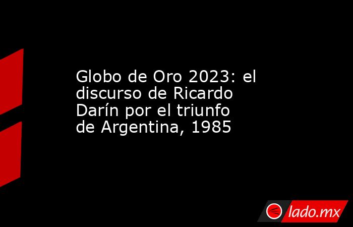 Globo de Oro 2023: el discurso de Ricardo Darín por el triunfo de Argentina, 1985. Noticias en tiempo real