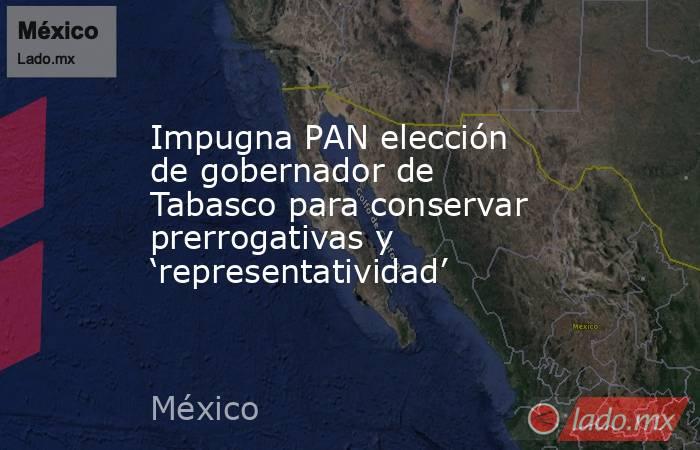 Impugna PAN elección de gobernador de Tabasco para conservar prerrogativas y ‘representatividad’. Noticias en tiempo real