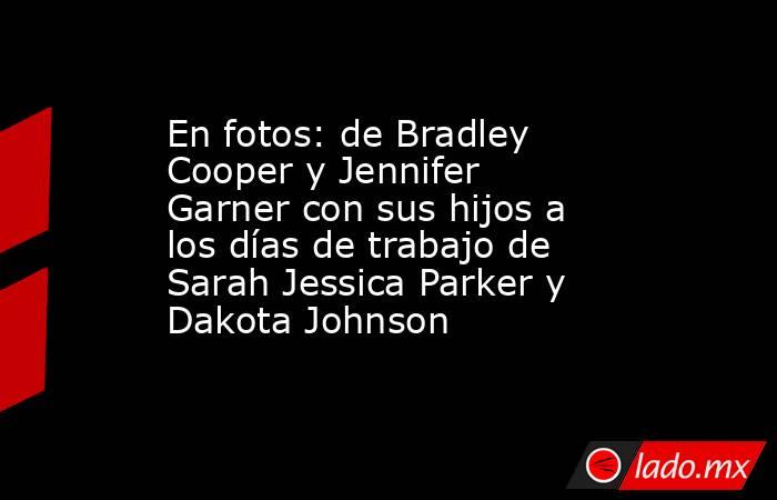 En fotos: de Bradley Cooper y Jennifer Garner con sus hijos a los días de trabajo de Sarah Jessica Parker y Dakota Johnson. Noticias en tiempo real