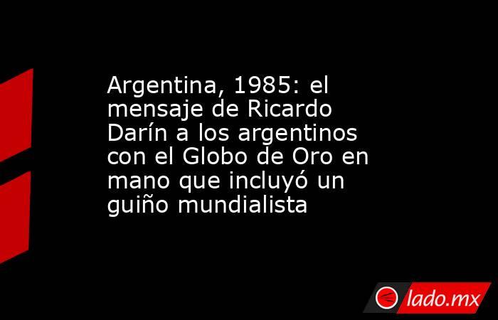 Argentina, 1985: el mensaje de Ricardo Darín a los argentinos con el Globo de Oro en mano que incluyó un guiño mundialista. Noticias en tiempo real