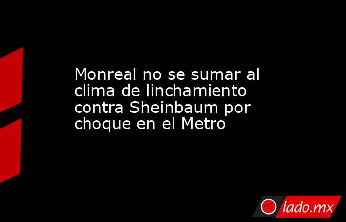 Monreal no se sumar al clima de linchamiento contra Sheinbaum por choque en el Metro. Noticias en tiempo real