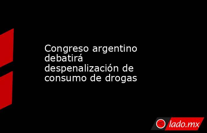 Congreso argentino debatirá despenalización de consumo de drogas. Noticias en tiempo real