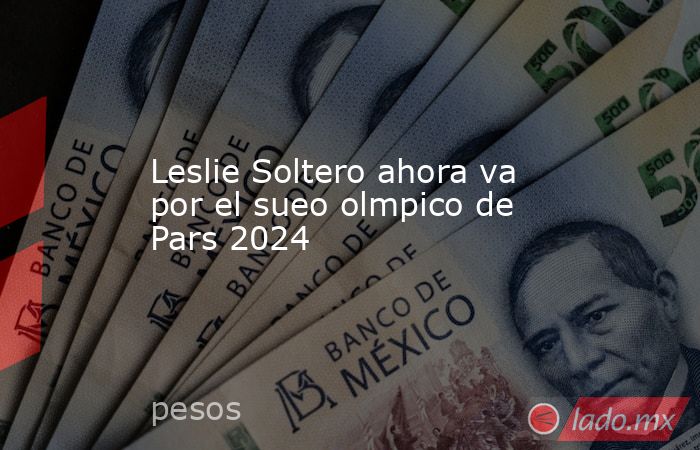 Leslie Soltero ahora va por el sueo olmpico de Pars 2024. Noticias en tiempo real