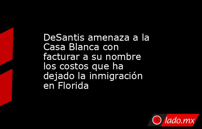 DeSantis amenaza a la Casa Blanca con facturar a su nombre los costos que ha dejado la inmigración en Florida. Noticias en tiempo real