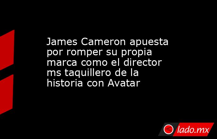 James Cameron apuesta por romper su propia marca como el director ms taquillero de la historia con Avatar. Noticias en tiempo real