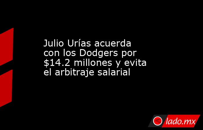 Julio Urías acuerda con los Dodgers por $14.2 millones y evita el arbitraje salarial. Noticias en tiempo real