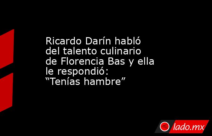 Ricardo Darín habló del talento culinario de Florencia Bas y ella le respondió: “Tenías hambre”. Noticias en tiempo real