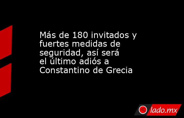 Más de 180 invitados y fuertes medidas de seguridad, así será el último adiós a Constantino de Grecia. Noticias en tiempo real