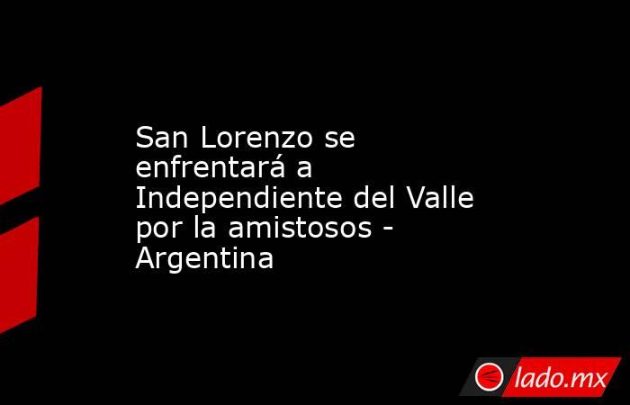San Lorenzo se enfrentará a Independiente del Valle por la amistosos - Argentina. Noticias en tiempo real