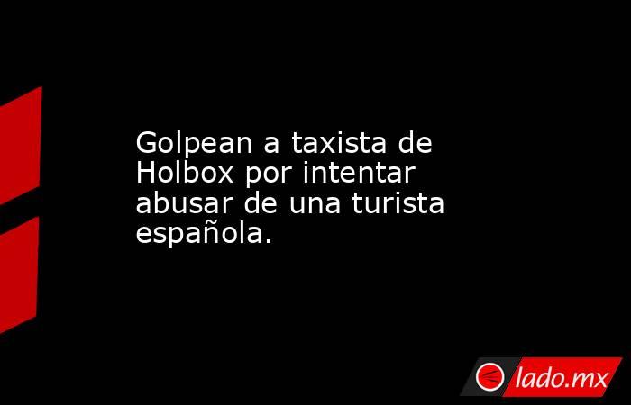 Golpean a taxista de Holbox por intentar abusar de una turista española.. Noticias en tiempo real