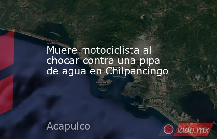 Muere motociclista al chocar contra una pipa de agua en Chilpancingo. Noticias en tiempo real