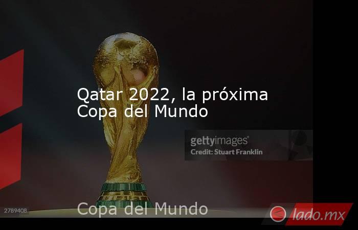 Qatar 2022, la próxima Copa del Mundo. Noticias en tiempo real