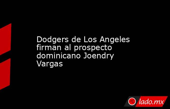 Dodgers de Los Angeles firman al prospecto dominicano Joendry Vargas. Noticias en tiempo real