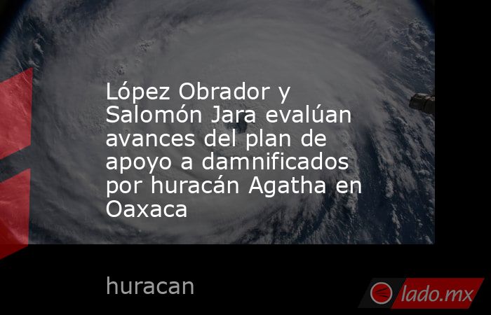 López Obrador y Salomón Jara evalúan avances del plan de apoyo a damnificados por huracán Agatha en Oaxaca. Noticias en tiempo real