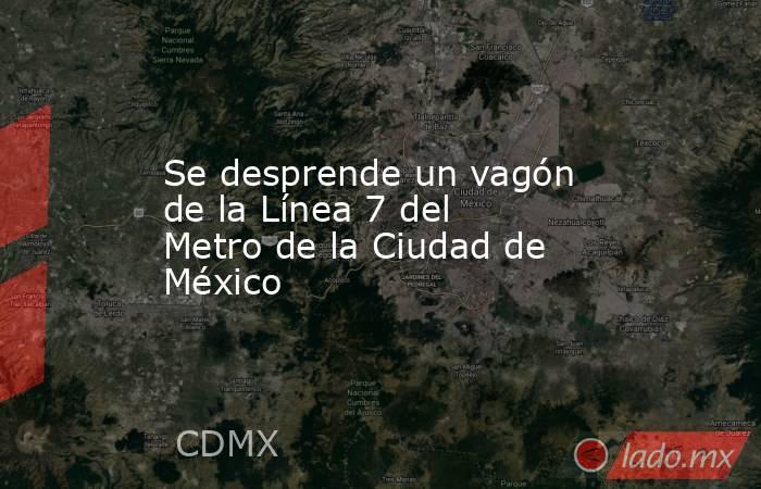 Se desprende un vagón de la Línea 7 del Metro de la Ciudad de México. Noticias en tiempo real