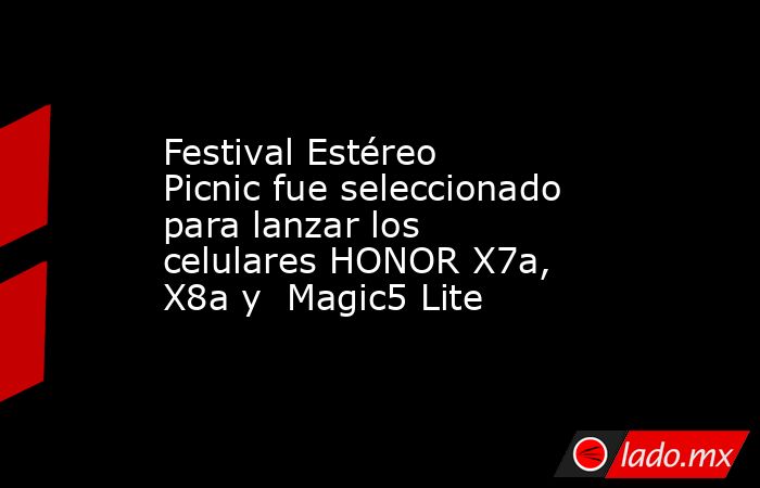 Festival Estéreo Picnic fue seleccionado para lanzar los celulares HONOR X7a, X8a y  Magic5 Lite. Noticias en tiempo real