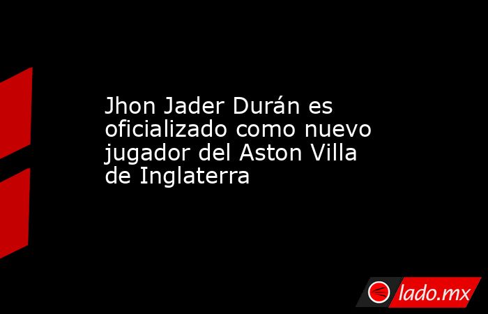 Jhon Jader Durán es oficializado como nuevo jugador del Aston Villa de Inglaterra. Noticias en tiempo real