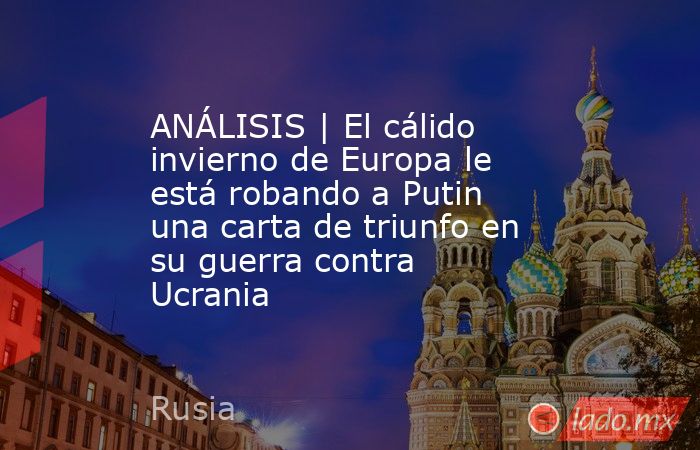 ANÁLISIS | El cálido invierno de Europa le está robando a Putin una carta de triunfo en su guerra contra Ucrania. Noticias en tiempo real