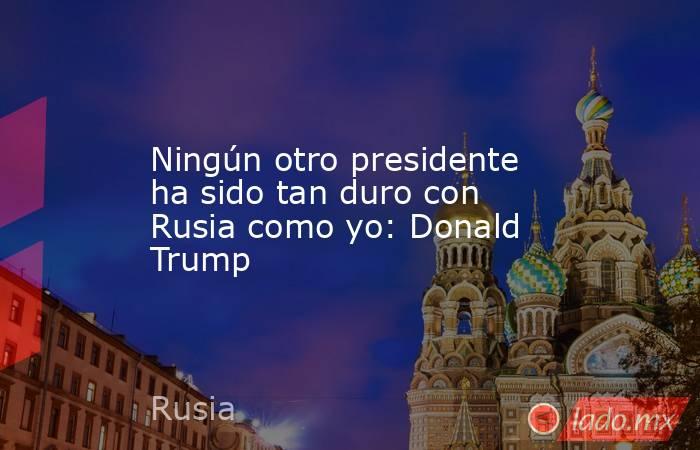 Ningún otro presidente ha sido tan duro con Rusia como yo: Donald Trump. Noticias en tiempo real