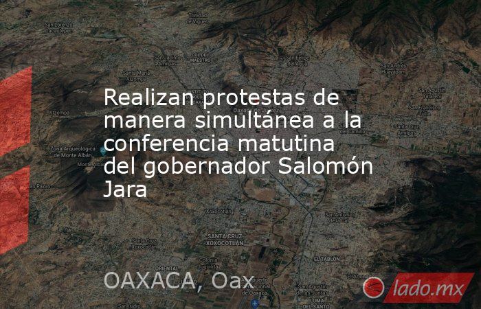 Realizan protestas de manera simultánea a la conferencia matutina del gobernador Salomón Jara. Noticias en tiempo real