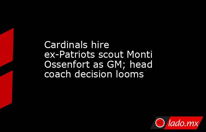 Cardinals hire ex-Patriots scout Monti Ossenfort as GM; head coach decision looms. Noticias en tiempo real