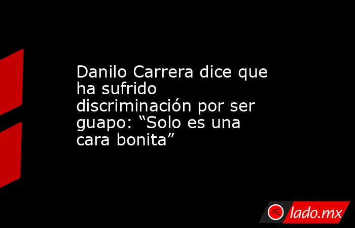 Danilo Carrera dice que ha sufrido discriminación por ser guapo: “Solo es una cara bonita”. Noticias en tiempo real