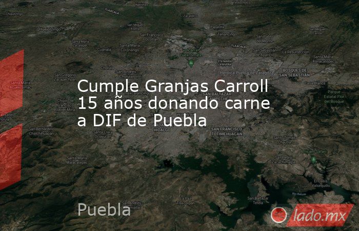 Cumple Granjas Carroll 15 años donando carne a DIF de Puebla. Noticias en tiempo real