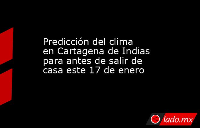 Predicción del clima en Cartagena de Indias para antes de salir de casa este 17 de enero. Noticias en tiempo real