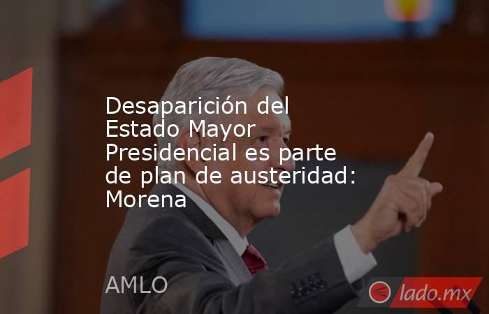 Desaparición del Estado Mayor Presidencial es parte de plan de austeridad: Morena. Noticias en tiempo real