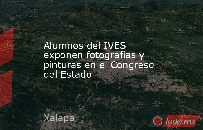 Alumnos del IVES exponen fotografías y pinturas en el Congreso del Estado. Noticias en tiempo real